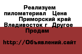 Реализуем пиломатериал › Цена ­ 8 000 - Приморский край, Владивосток г. Другое » Продам   